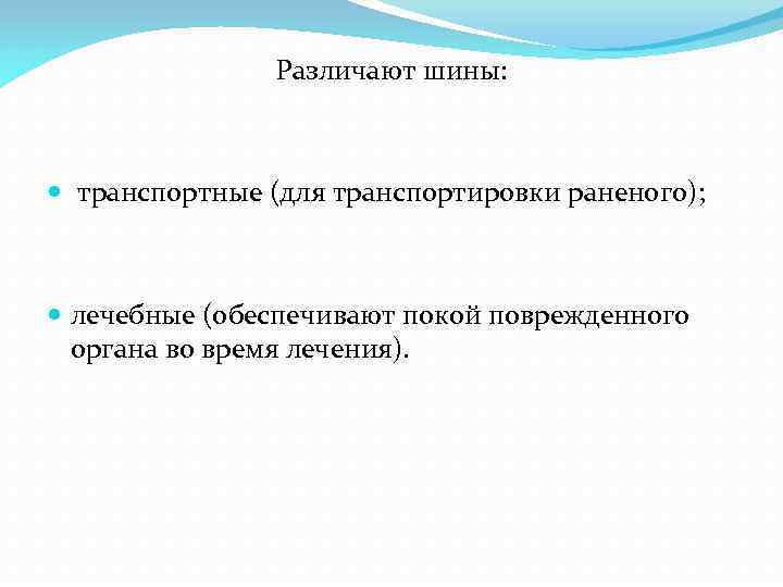 Различают шины: транспортные (для транспортировки раненого); лечебные (обеспечивают покой поврежденного органа во время лечения).