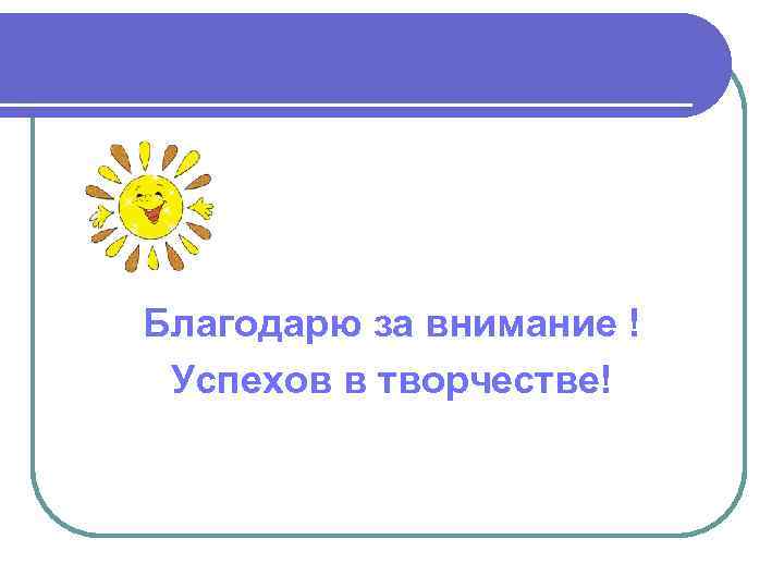 Благодарю за внимание ! Успехов в творчестве! 