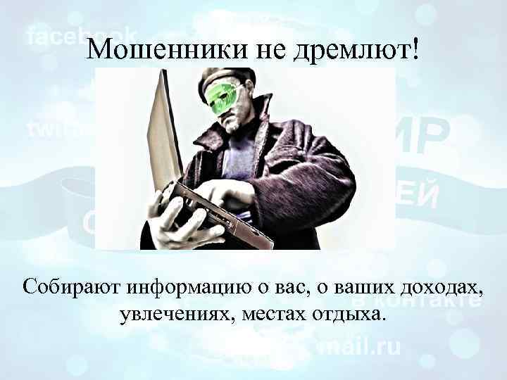 Мошенники не дремлют! Собирают информацию о вас, о ваших доходах, увлечениях, местах отдыха. 