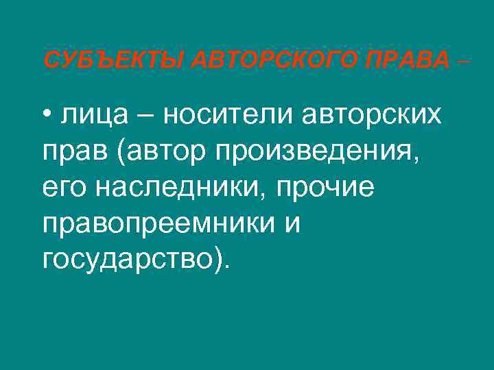 СУБЪЕКТЫ АВТОРСКОГО ПРАВА – • лица – носители авторских прав (автор произведения, его наследники,