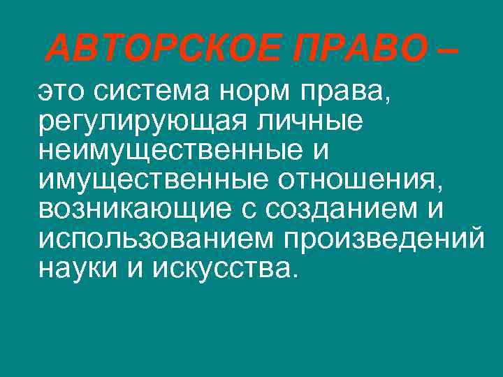 АВТОРСКОЕ ПРАВО – это система норм права, регулирующая личные неимущественные и имущественные отношения, возникающие