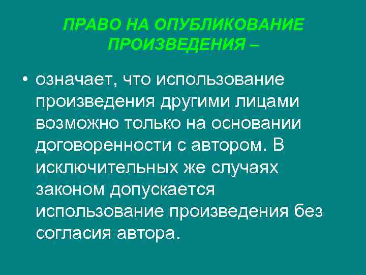 ПРАВО НА ОПУБЛИКОВАНИЕ ПРОИЗВЕДЕНИЯ – • означает, что использование произведения другими лицами возможно только
