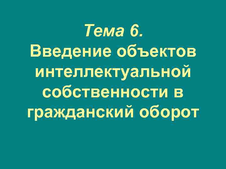 Тема 6. Введение объектов интеллектуальной собственности в гражданский оборот 