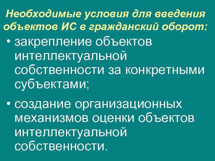 Необходимые условия для введения объектов ИС в гражданский оборот: • закрепление объектов интеллектуальной собственности