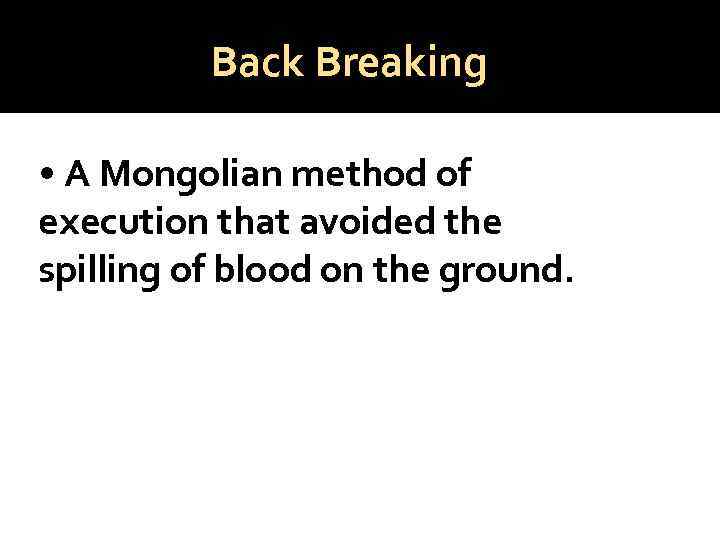 Back Breaking • A Mongolian method of execution that avoided the spilling of blood
