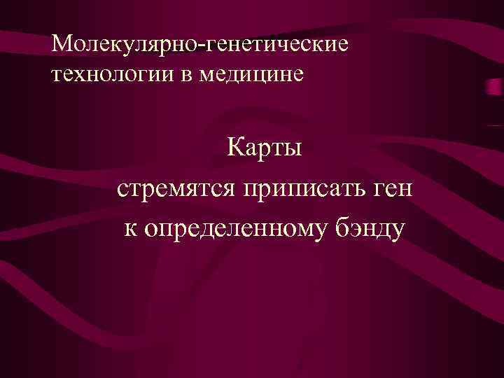 Молекулярно-генетические технологии в медицине Карты стремятся приписать ген к определенному бэнду 