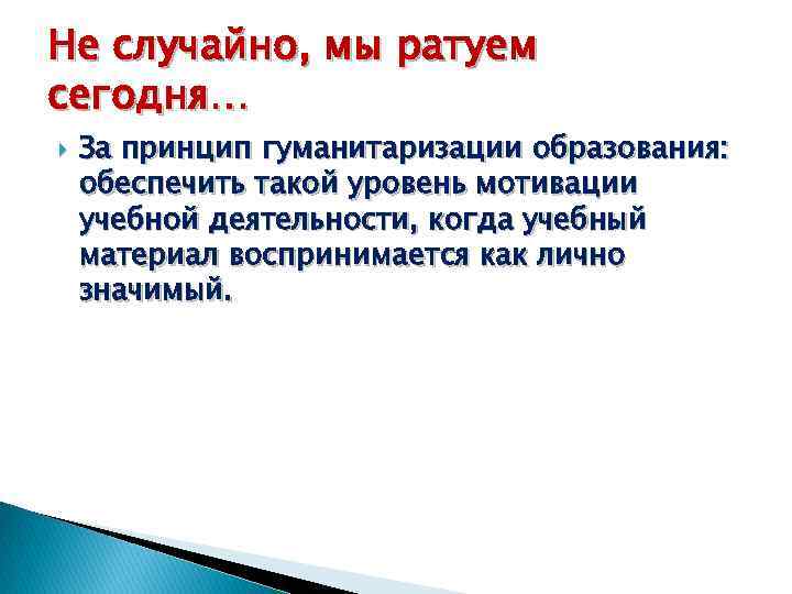 Не случайно, мы ратуем сегодня… За принцип гуманитаризации образования: обеспечить такой уровень мотивации учебной