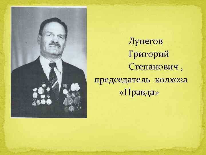  Лунегов Григорий Степанович , председатель колхоза «Правда» 