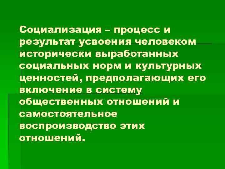 Социализация – процесс и результат усвоения человеком исторически выработанных социальных норм и культурных ценностей,