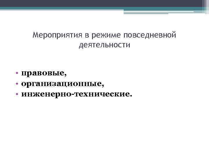 Мероприятия в режиме повседневной деятельности • правовые, • организационные, • инженерно-технические. 