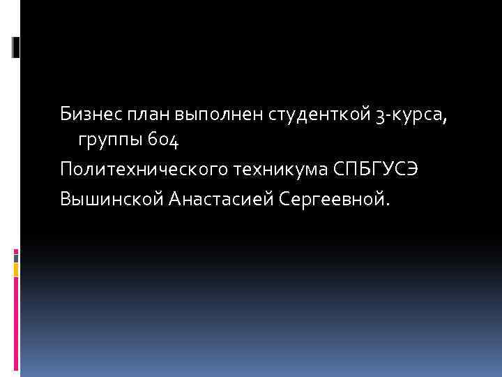 Бизнес план выполнен студенткой 3 -курса, группы 604 Политехнического техникума СПБГУСЭ Вышинской Анастасией Сергеевной.