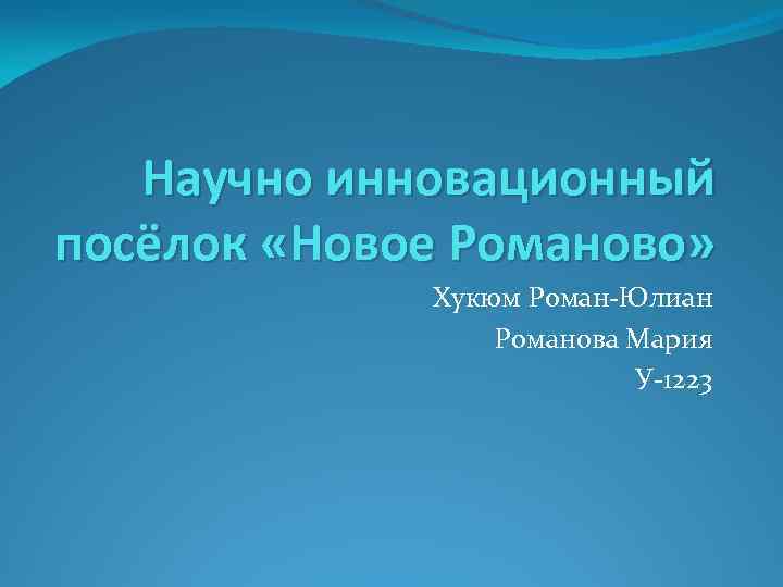 Научно инновационный посёлок «Новое Романово» Хукюм Роман-Юлиан Романова Мария У-1223 
