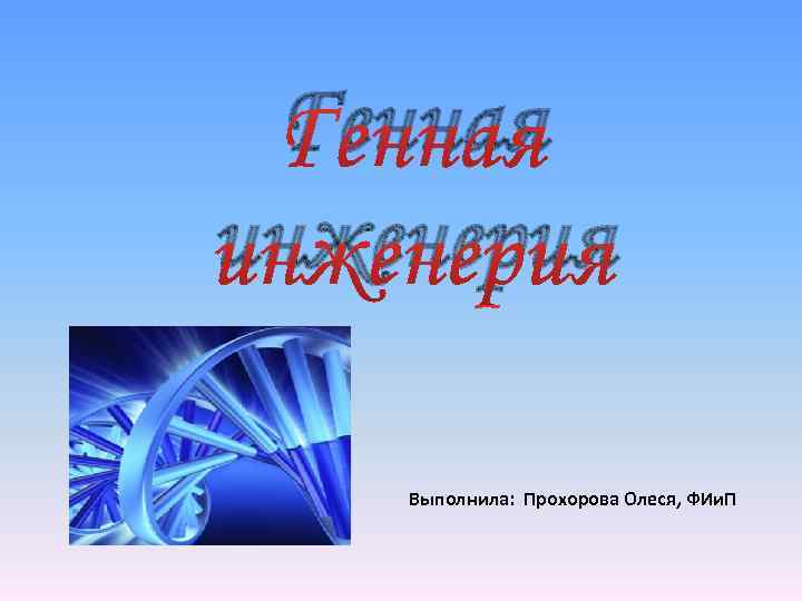 Генная инженерия Выполнила: Прохорова Олеся, ФИи. П 