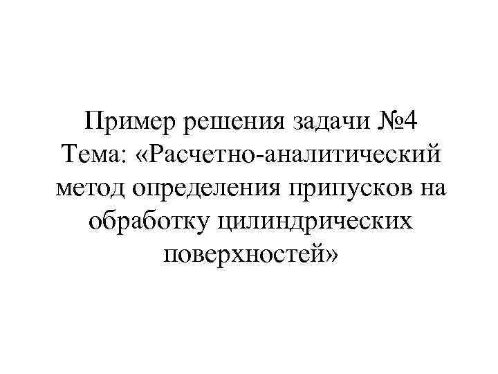 Пример решения задачи № 4 Тема: «Расчетно-аналитический метод определения припусков на обработку цилиндрических поверхностей»