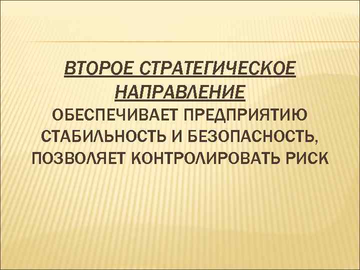 ВТОРОЕ СТРАТЕГИЧЕСКОЕ НАПРАВЛЕНИЕ ОБЕСПЕЧИВАЕТ ПРЕДПРИЯТИЮ СТАБИЛЬНОСТЬ И БЕЗОПАСНОСТЬ, ПОЗВОЛЯЕТ КОНТРОЛИРОВАТЬ РИСК 