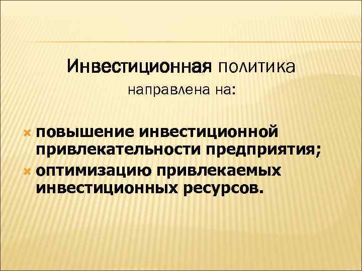 Инвестиционная политика направлена на: повышение инвестиционной привлекательности предприятия; оптимизацию привлекаемых инвестиционных ресурсов. 