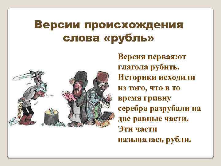 Версии происхождения слова «рубль» Версия первая: от глагола рубить. Историки исходили из того, что