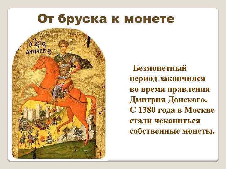 От бруска к монете Безмонетный период закончился во время правления Дмитрия Донского. С 1380