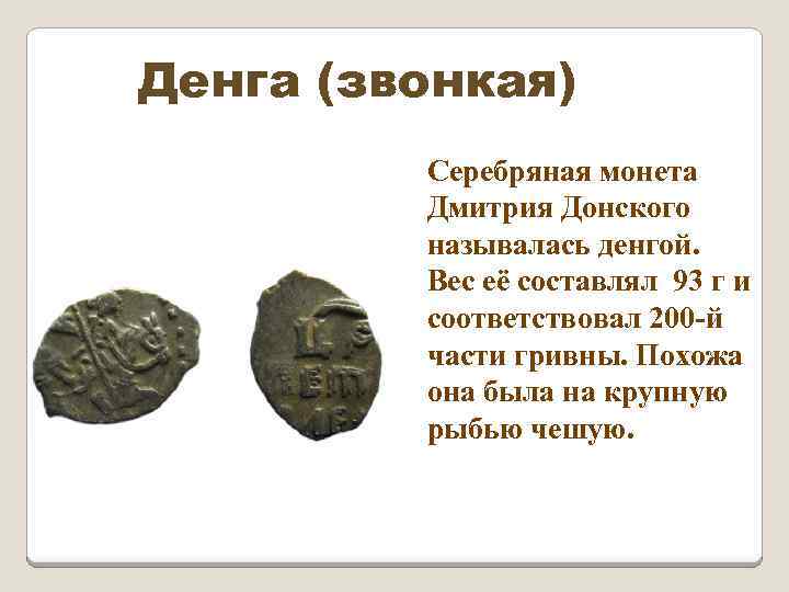 Денга (звонкая) Серебряная монета Дмитрия Донского называлась денгой. Вес её составлял 93 г и