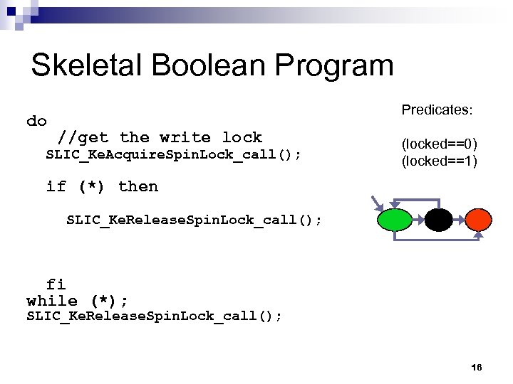 Skeletal Boolean Program do Predicates: //get the write lock SLIC_Ke. Acquire. Spin. Lock_call(); (locked==0)