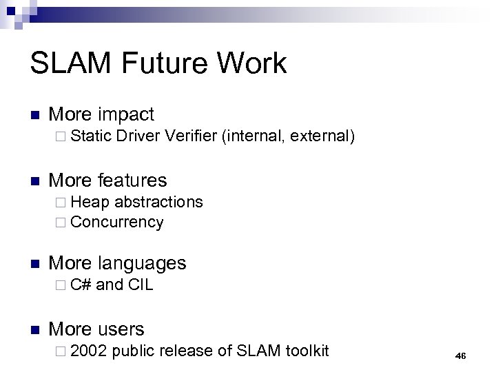 SLAM Future Work n More impact ¨ Static n Driver Verifier (internal, external) More