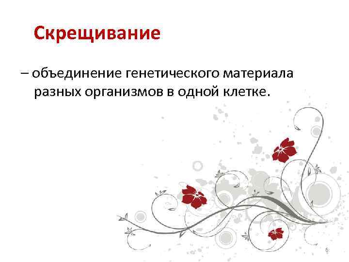 Скрещивание – объединение генетического материала разных организмов в одной клетке. 6 