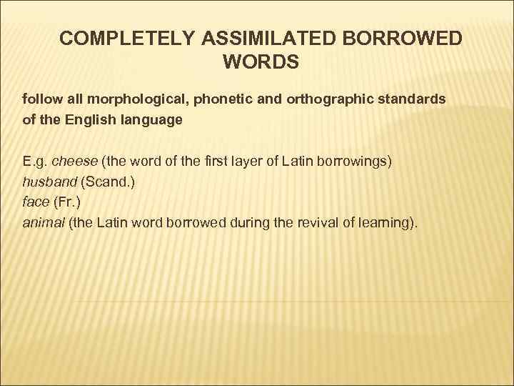 COMPLETELY ASSIMILATED BORROWED WORDS follow all morphological, phonetic and orthographic standards of the English