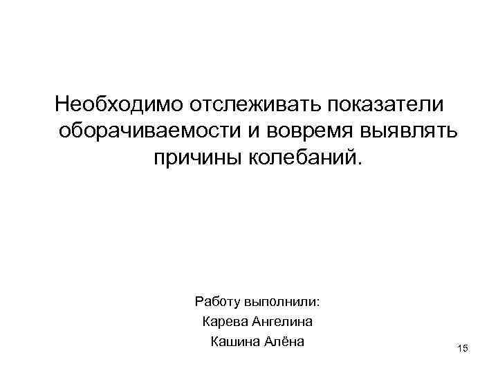 Необходимо отслеживать показатели оборачиваемости и вовремя выявлять причины колебаний. Работу выполнили: Карева Ангелина Кашина