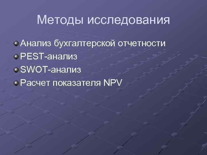 Методы исследования Анализ бухгалтерской отчетности PEST-анализ SWOT-анализ Расчет показателя NPV 