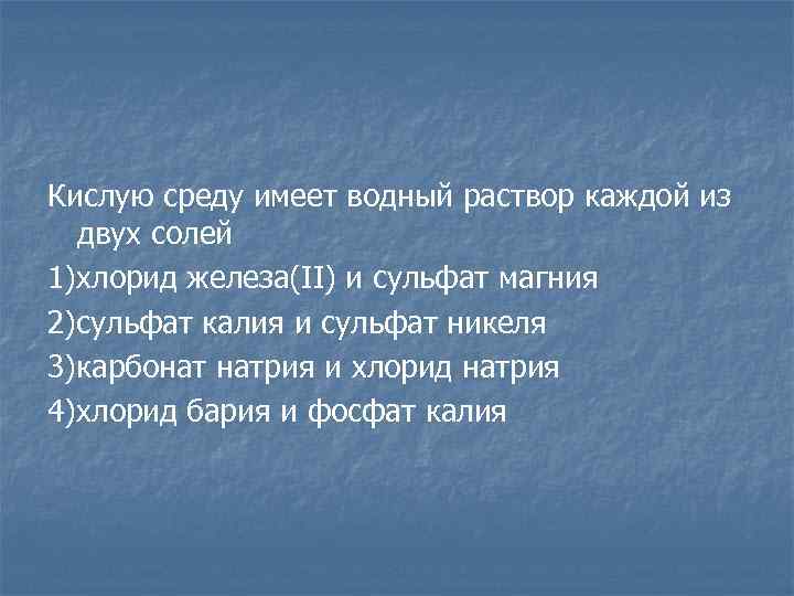 Кислую среду имеет водный раствор каждой из двух солей 1)хлорид железа(II) и сульфат магния