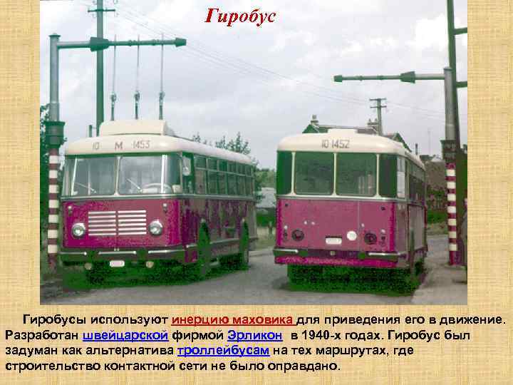 Гиробус Гиробусы используют инерцию маховика для приведения его в движение. Разработан швейцарской фирмой Эрликон