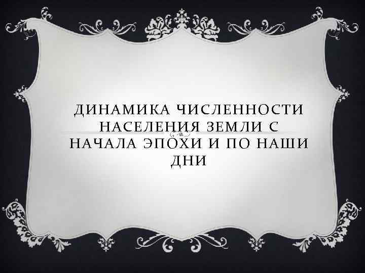 ДИНАМИКА ЧИСЛЕННОСТИ НАСЕЛЕНИЯ ЗЕМЛИ С НАЧАЛА ЭПОХИ И ПО НАШИ ДНИ 