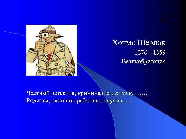 2 Холмс Шерлок 1876 – 1959 Великобритания Частный детектив, криминалист, химик, …… Родился, окончил,