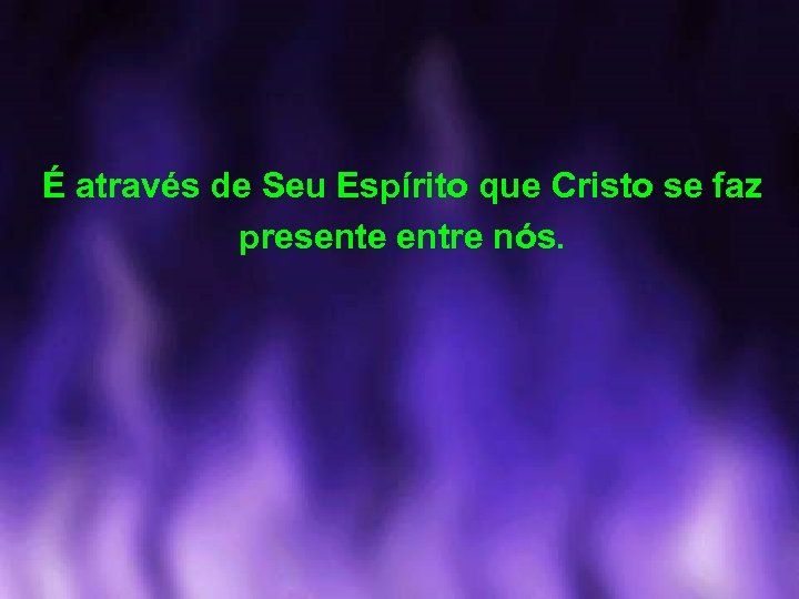 É através de Seu Espírito que Cristo se faz presente entre nós. 