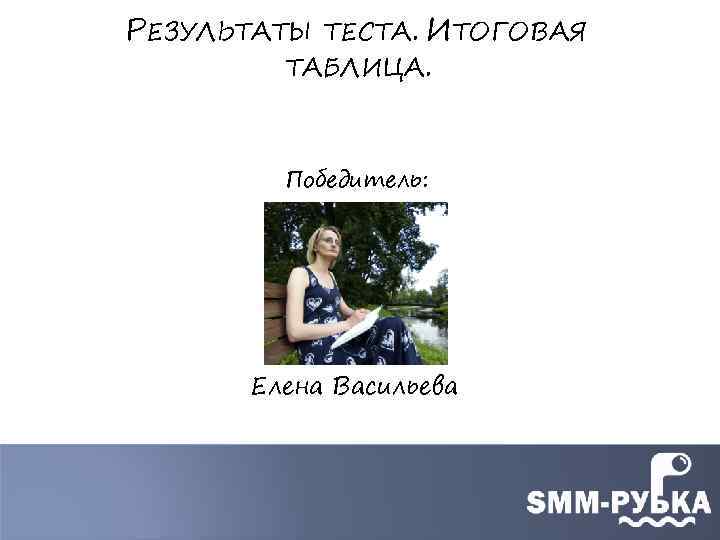 РЕЗУЛЬТАТЫ ТЕСТА. ИТОГОВАЯ ТАБЛИЦА. Победитель: Елена Васильева 