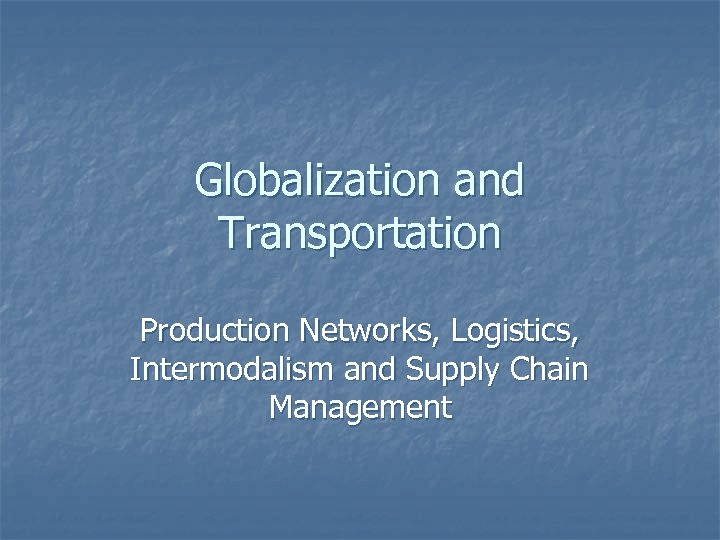 Globalization and Transportation Production Networks, Logistics, Intermodalism and Supply Chain Management 