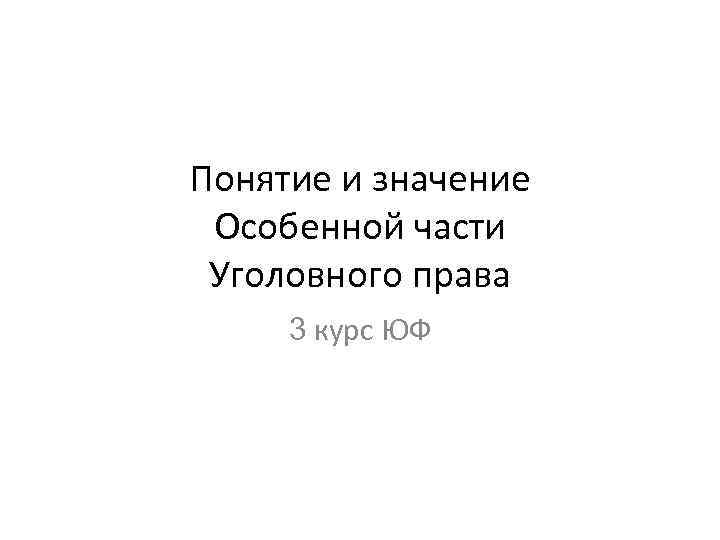 Понятие и значение Особенной части Уголовного права 3 курс ЮФ 