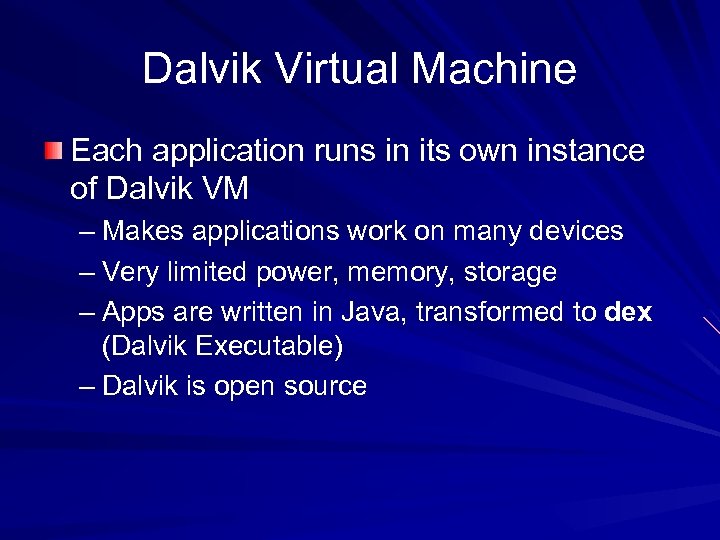 Dalvik Virtual Machine Each application runs in its own instance of Dalvik VM –