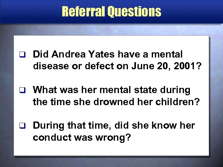 Referral Questions q Did Andrea Yates have a mental disease or defect on June