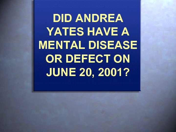 DID ANDREA YATES HAVE A MENTAL DISEASE OR DEFECT ON JUNE 20, 2001? 
