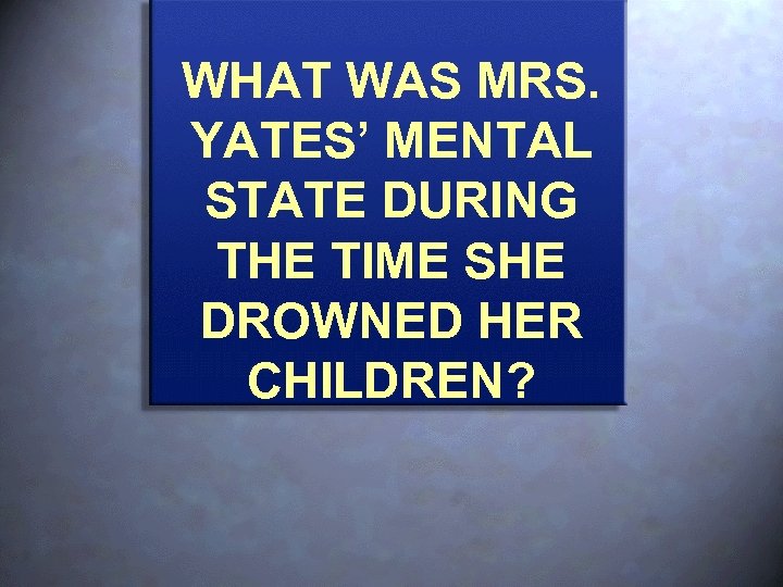 WHAT WAS MRS. YATES’ MENTAL STATE DURING THE TIME SHE DROWNED HER CHILDREN? 