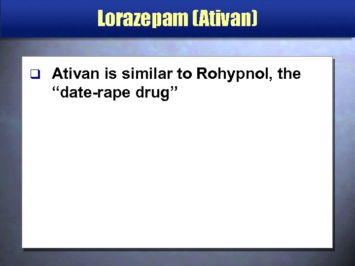 Lorazepam (Ativan) q Ativan is similar to Rohypnol, the “date-rape drug” 