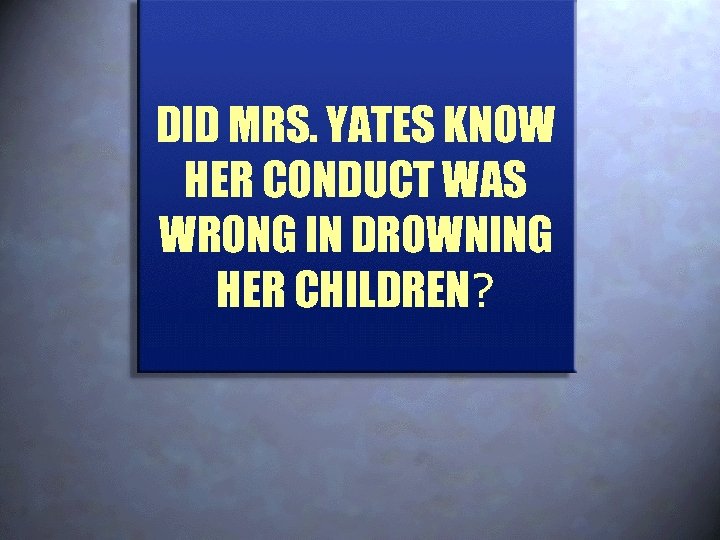 DID MRS. YATES KNOW HER CONDUCT WAS WRONG IN DROWNING HER CHILDREN? 