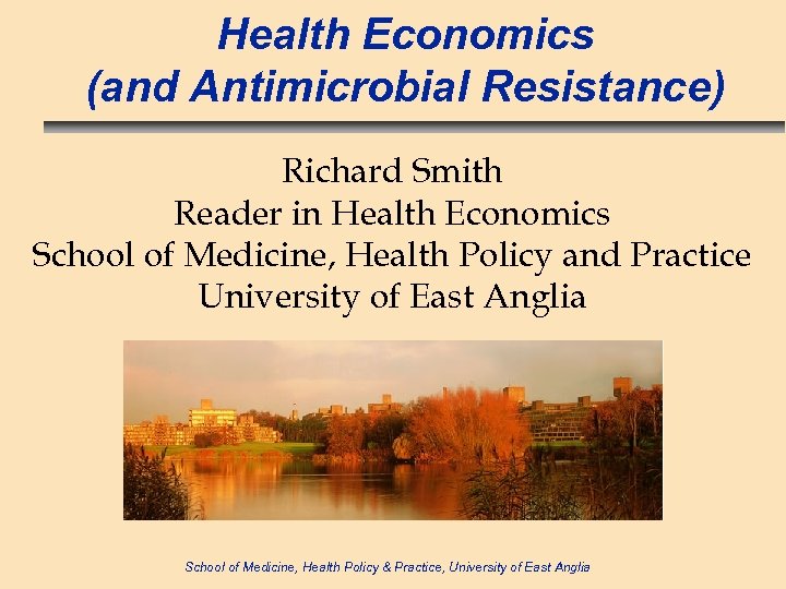 Health Economics (and Antimicrobial Resistance) Richard Smith Reader in Health Economics School of Medicine,