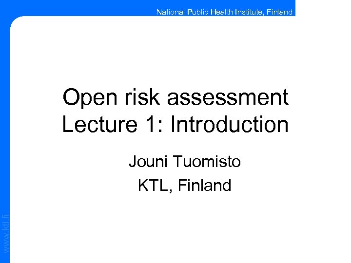 National Public Health Institute, Finland Open risk assessment Lecture 1: Introduction www. ktl. fi