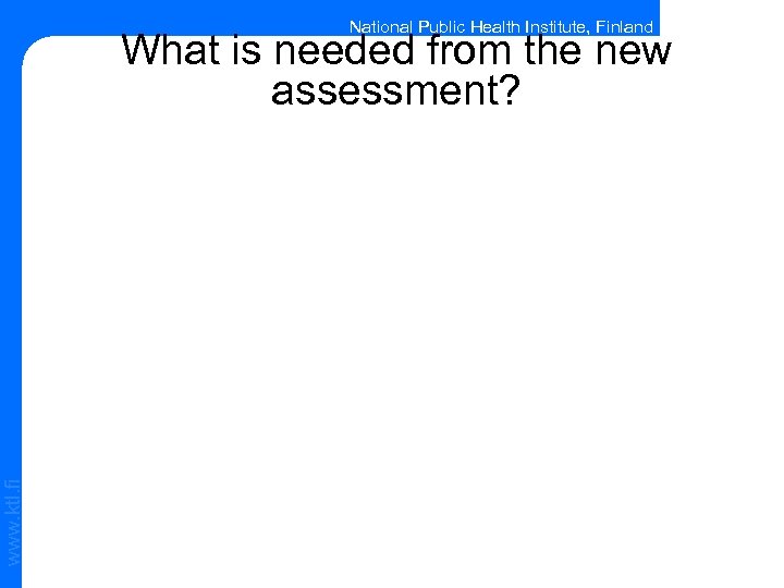 National Public Health Institute, Finland www. ktl. fi What is needed from the new