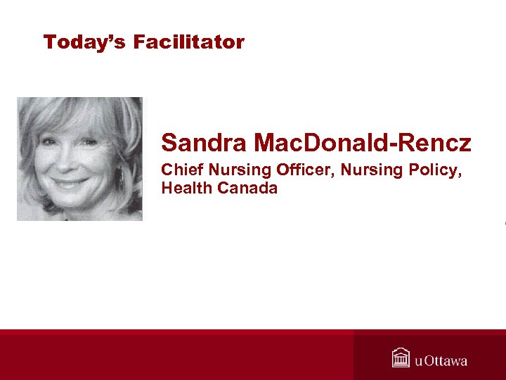 Today’s Facilitator Sandra Mac. Donald-Rencz Chief Nursing Officer, Nursing Policy, Health Canada 