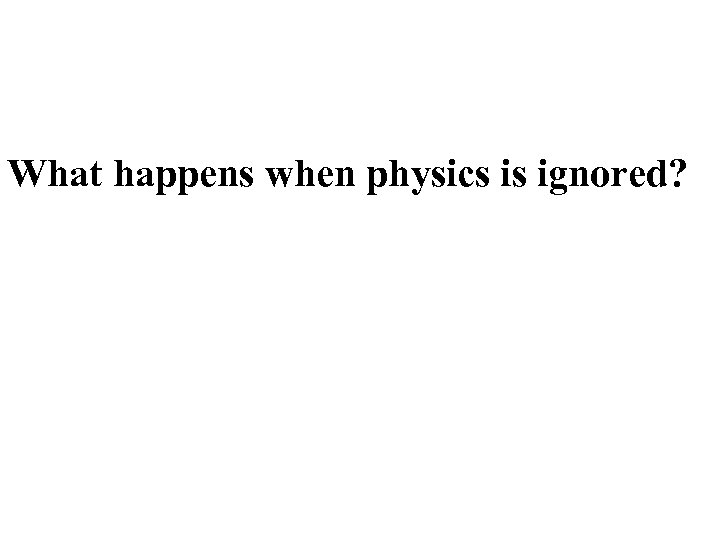 What happens when physics is ignored? 
