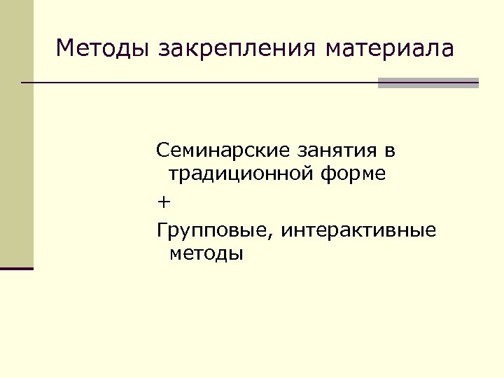 Методы закрепления материала Семинарские занятия в традиционной форме + Групповые, интерактивные методы 