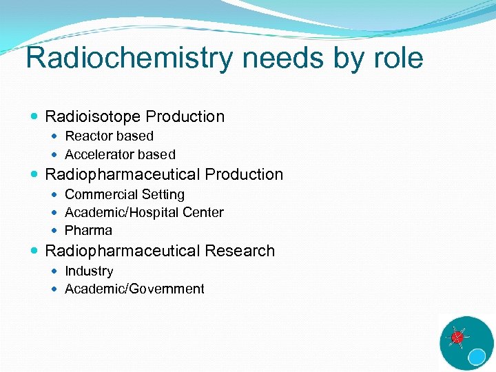 Radiochemistry needs by role Radioisotope Production Reactor based Accelerator based Radiopharmaceutical Production Commercial Setting